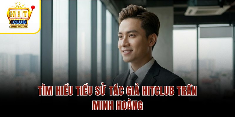 Tìm hiểu tiểu sử tác giả Hitclub Trần Minh Hoàng
